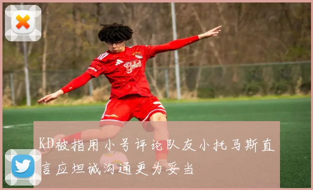 KD被指用小号评论队友小托马斯直言应坦诚沟通更为妥当