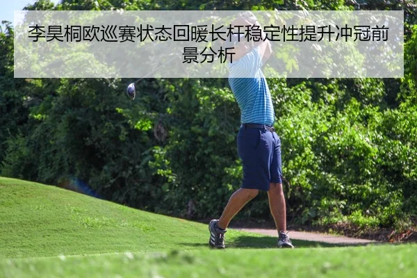 李昊桐欧巡赛状态回暖长杆稳定性提升冲冠前景分析
