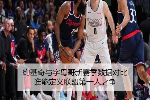 约基奇与字母哥新赛季数据对比 谁能定义联盟第一人之争