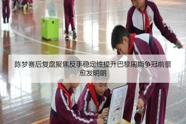 陈梦赛后复盘聚焦反手稳定性提升巴黎周期争冠前景愈发明朗