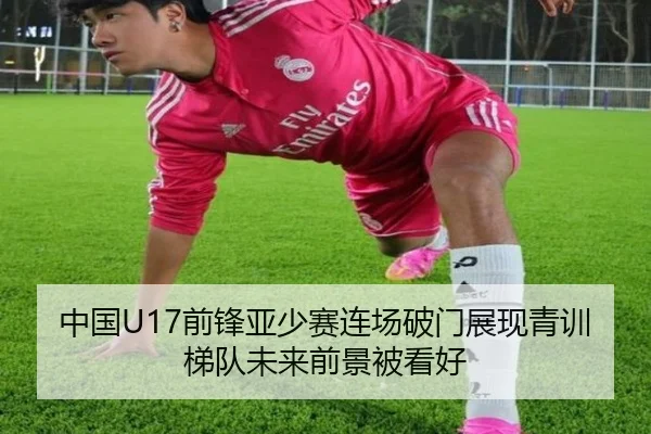 中国U17前锋亚少赛连场破门展现青训梯队未来前景被看好
