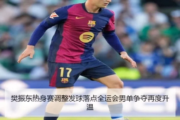樊振东热身赛调整发球落点全运会男单争夺再度升温
